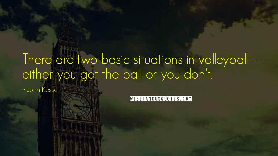 John Kessel Quotes: There are two basic situations in volleyball - either you got the ball or you don't.