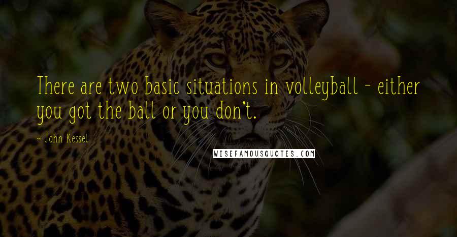 John Kessel Quotes: There are two basic situations in volleyball - either you got the ball or you don't.
