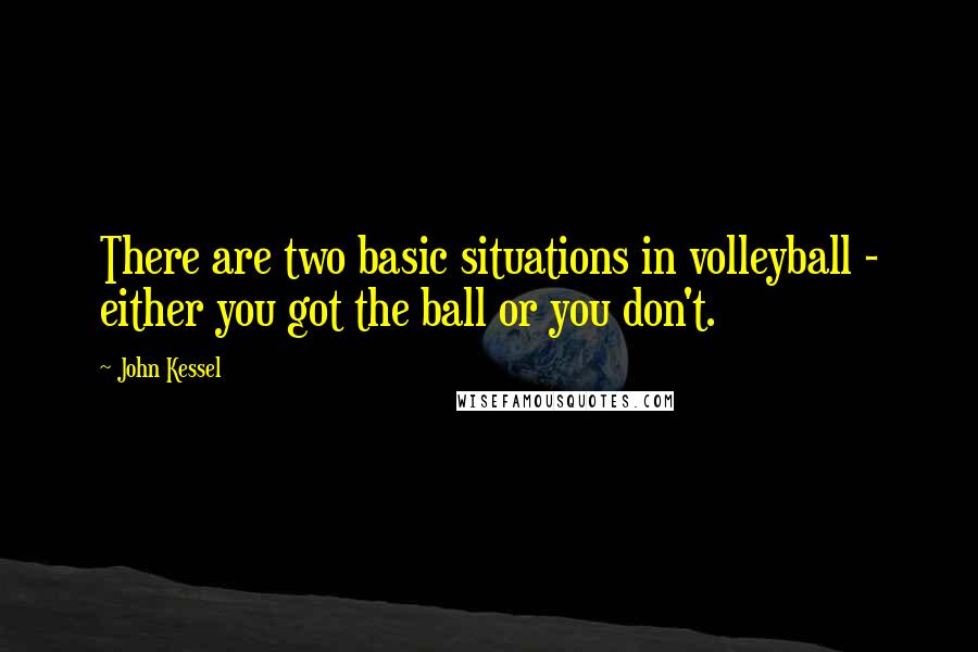 John Kessel Quotes: There are two basic situations in volleyball - either you got the ball or you don't.