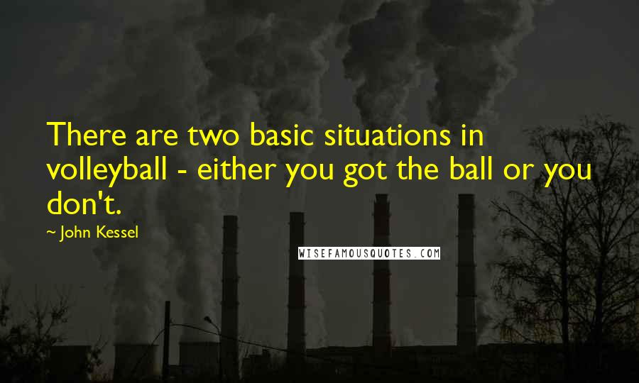 John Kessel Quotes: There are two basic situations in volleyball - either you got the ball or you don't.