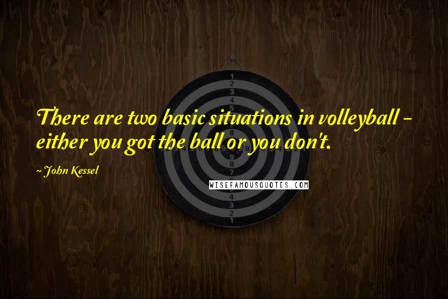 John Kessel Quotes: There are two basic situations in volleyball - either you got the ball or you don't.