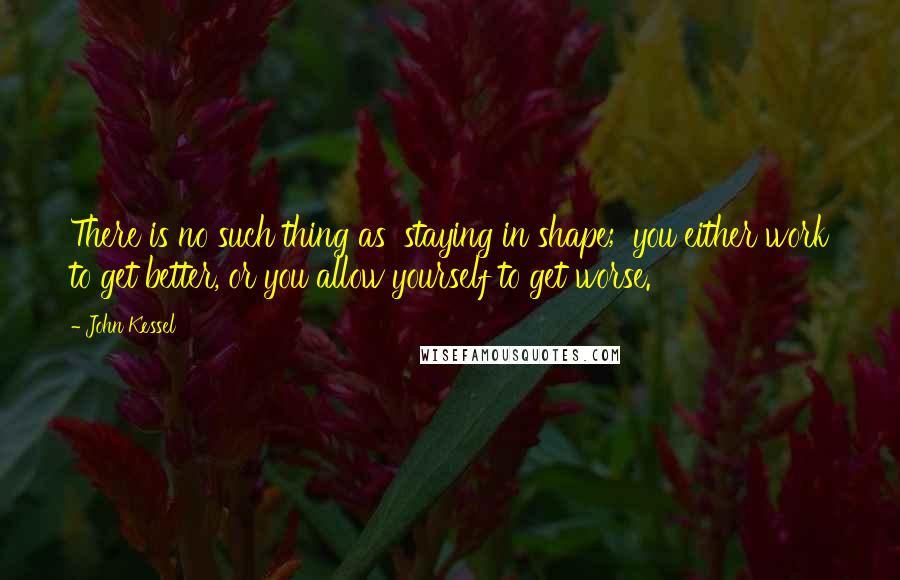 John Kessel Quotes: There is no such thing as 'staying in shape;' you either work to get better, or you allow yourself to get worse.