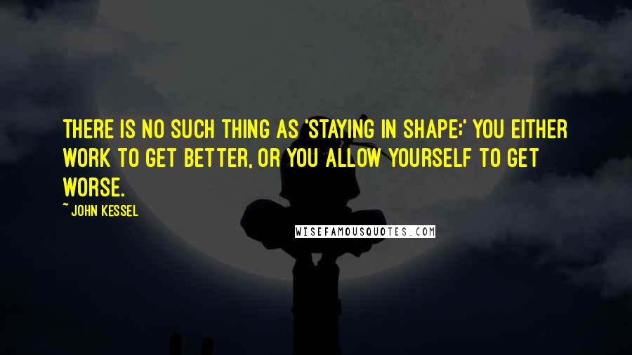 John Kessel Quotes: There is no such thing as 'staying in shape;' you either work to get better, or you allow yourself to get worse.