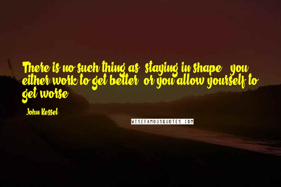 John Kessel Quotes: There is no such thing as 'staying in shape;' you either work to get better, or you allow yourself to get worse.