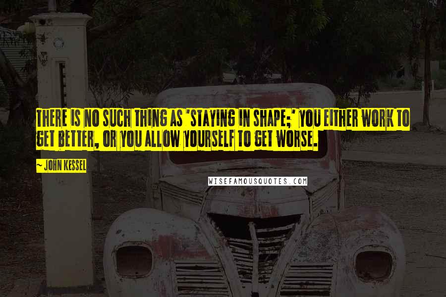 John Kessel Quotes: There is no such thing as 'staying in shape;' you either work to get better, or you allow yourself to get worse.