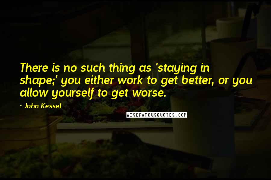 John Kessel Quotes: There is no such thing as 'staying in shape;' you either work to get better, or you allow yourself to get worse.