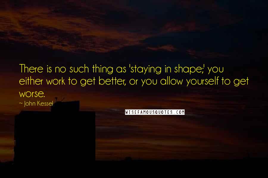 John Kessel Quotes: There is no such thing as 'staying in shape;' you either work to get better, or you allow yourself to get worse.