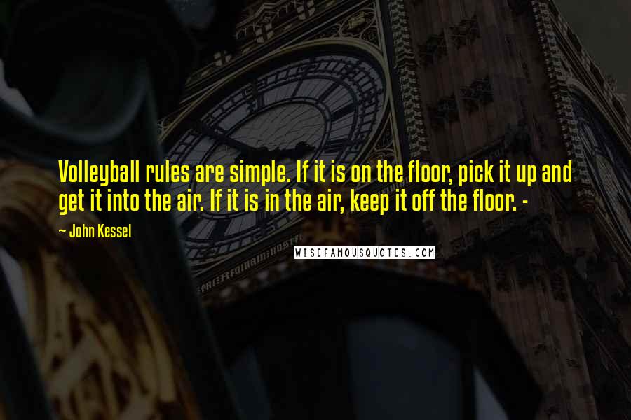 John Kessel Quotes: Volleyball rules are simple. If it is on the floor, pick it up and get it into the air. If it is in the air, keep it off the floor. -