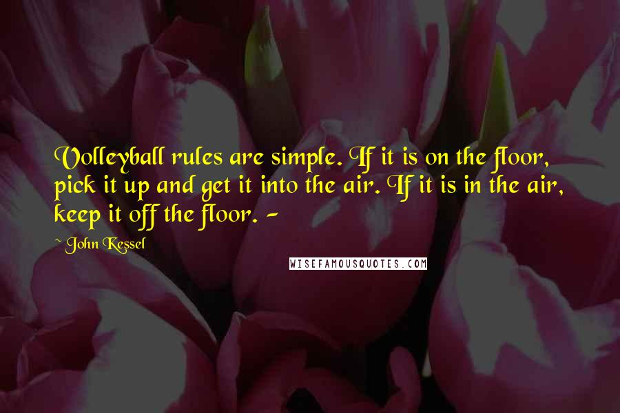 John Kessel Quotes: Volleyball rules are simple. If it is on the floor, pick it up and get it into the air. If it is in the air, keep it off the floor. -