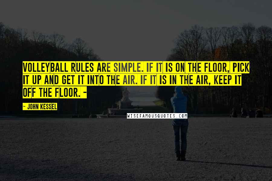 John Kessel Quotes: Volleyball rules are simple. If it is on the floor, pick it up and get it into the air. If it is in the air, keep it off the floor. -