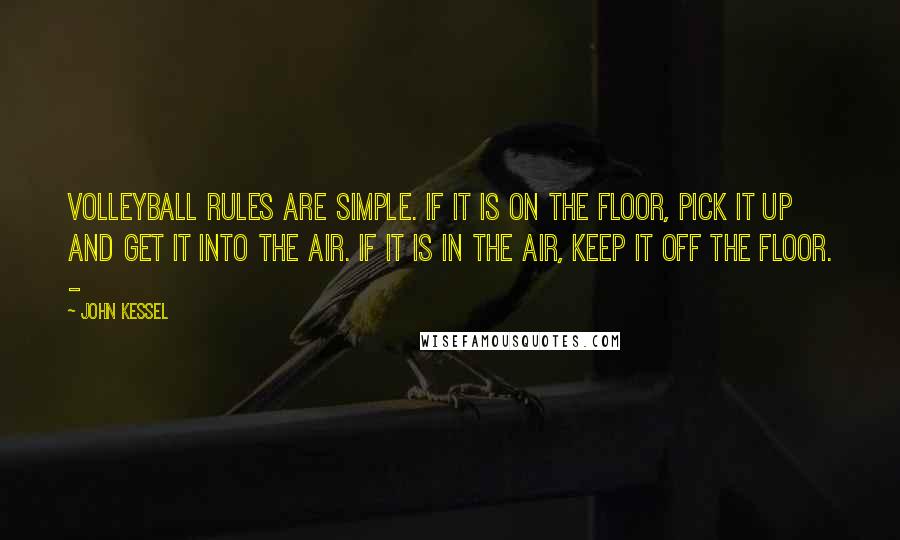 John Kessel Quotes: Volleyball rules are simple. If it is on the floor, pick it up and get it into the air. If it is in the air, keep it off the floor. -