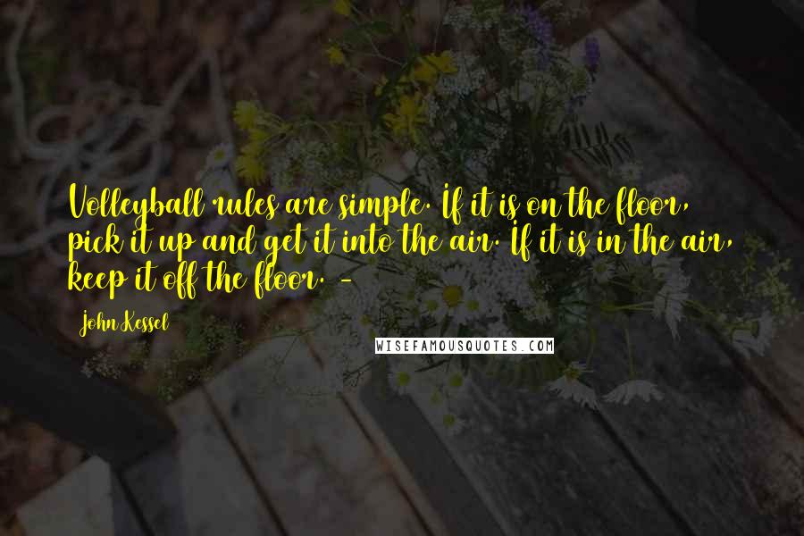 John Kessel Quotes: Volleyball rules are simple. If it is on the floor, pick it up and get it into the air. If it is in the air, keep it off the floor. -