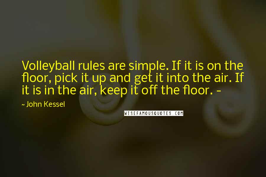 John Kessel Quotes: Volleyball rules are simple. If it is on the floor, pick it up and get it into the air. If it is in the air, keep it off the floor. -