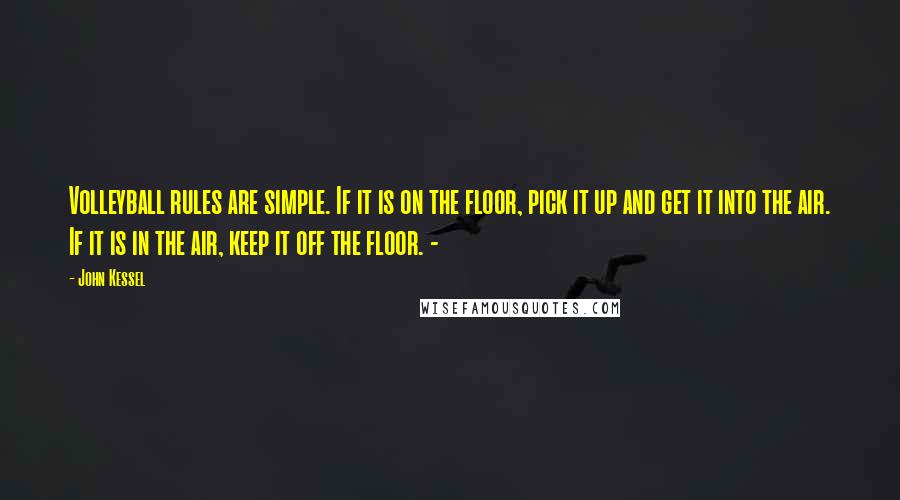 John Kessel Quotes: Volleyball rules are simple. If it is on the floor, pick it up and get it into the air. If it is in the air, keep it off the floor. -