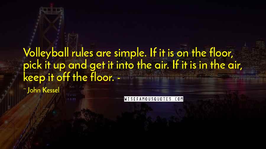 John Kessel Quotes: Volleyball rules are simple. If it is on the floor, pick it up and get it into the air. If it is in the air, keep it off the floor. -