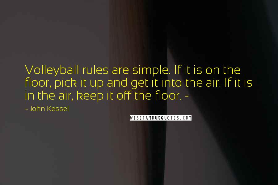 John Kessel Quotes: Volleyball rules are simple. If it is on the floor, pick it up and get it into the air. If it is in the air, keep it off the floor. -