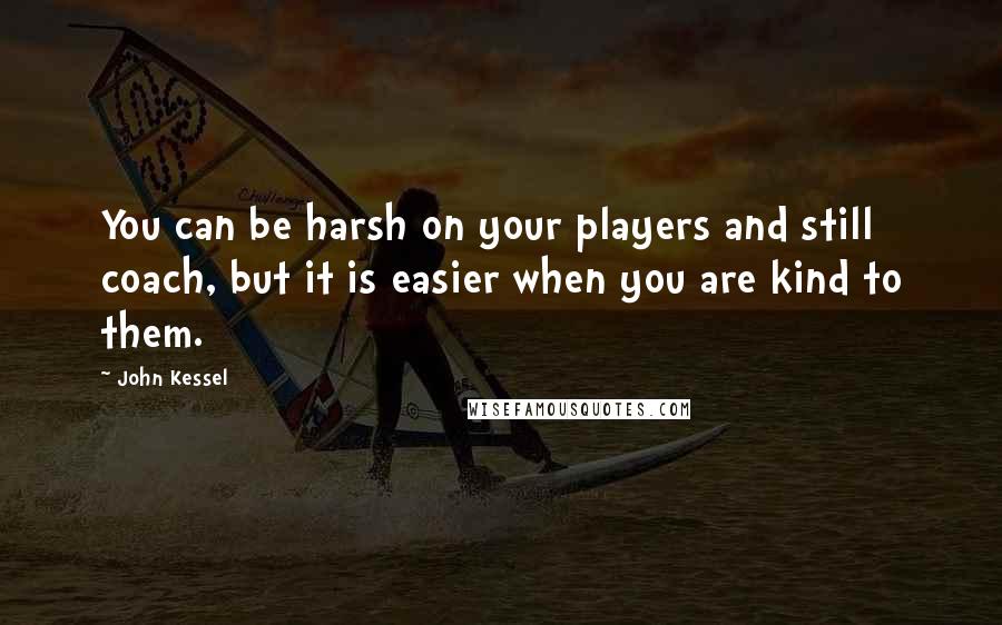 John Kessel Quotes: You can be harsh on your players and still coach, but it is easier when you are kind to them.