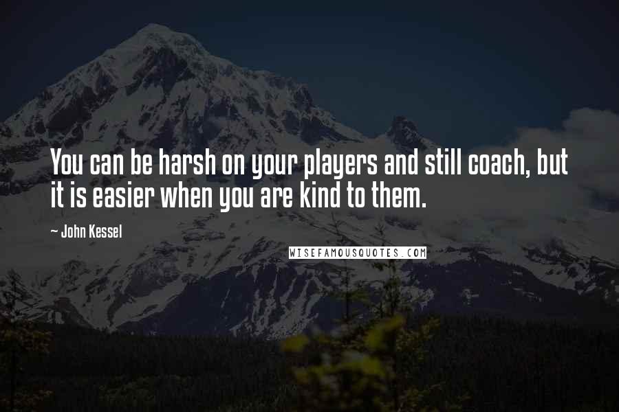John Kessel Quotes: You can be harsh on your players and still coach, but it is easier when you are kind to them.