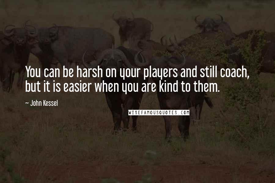 John Kessel Quotes: You can be harsh on your players and still coach, but it is easier when you are kind to them.