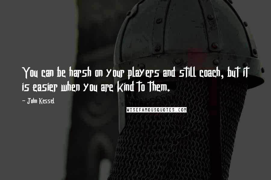 John Kessel Quotes: You can be harsh on your players and still coach, but it is easier when you are kind to them.