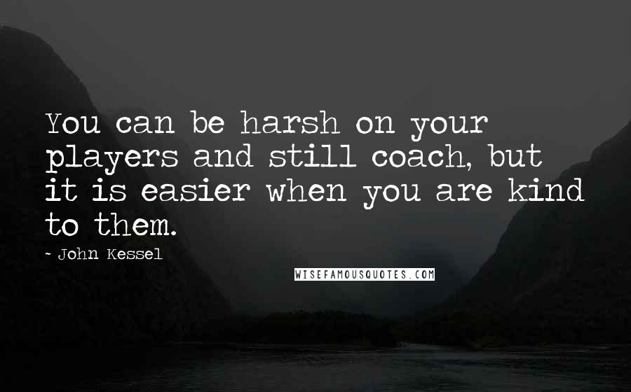 John Kessel Quotes: You can be harsh on your players and still coach, but it is easier when you are kind to them.