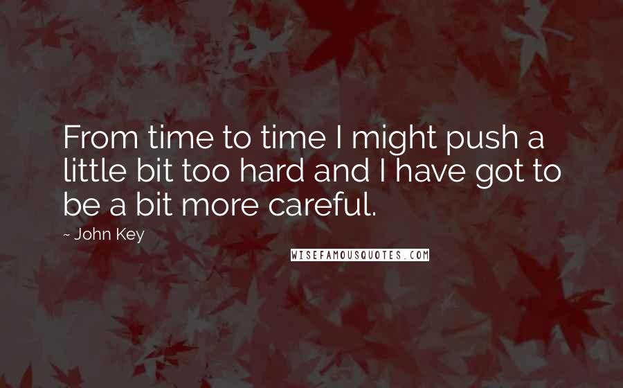 John Key Quotes: From time to time I might push a little bit too hard and I have got to be a bit more careful.