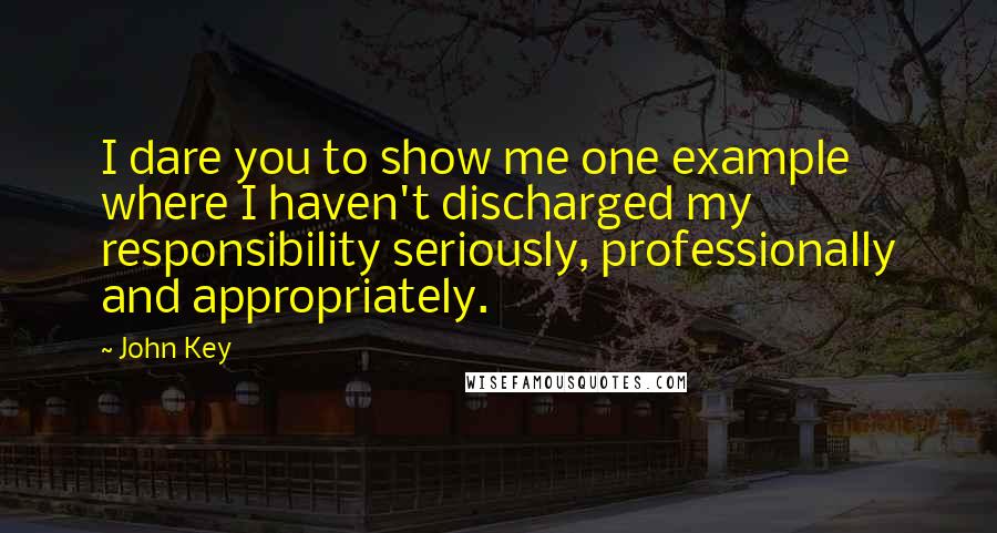 John Key Quotes: I dare you to show me one example where I haven't discharged my responsibility seriously, professionally and appropriately.