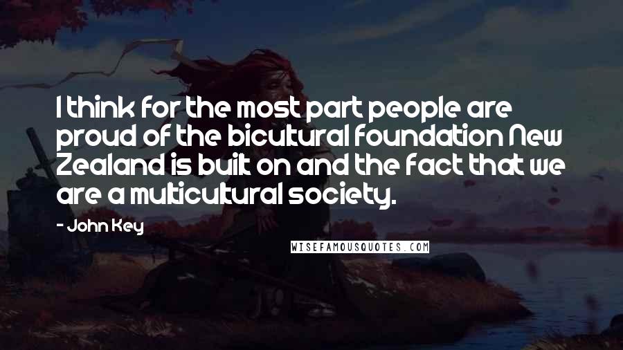 John Key Quotes: I think for the most part people are proud of the bicultural foundation New Zealand is built on and the fact that we are a multicultural society.