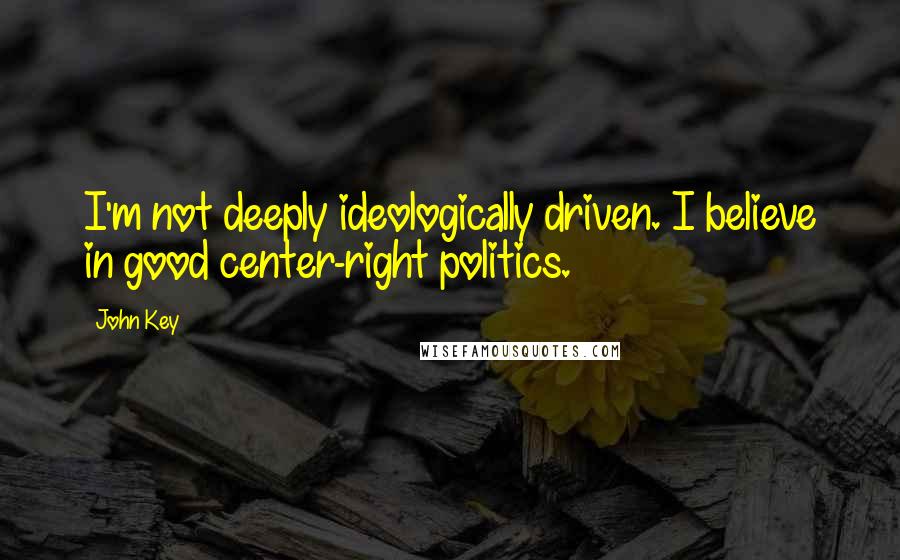 John Key Quotes: I'm not deeply ideologically driven. I believe in good center-right politics.