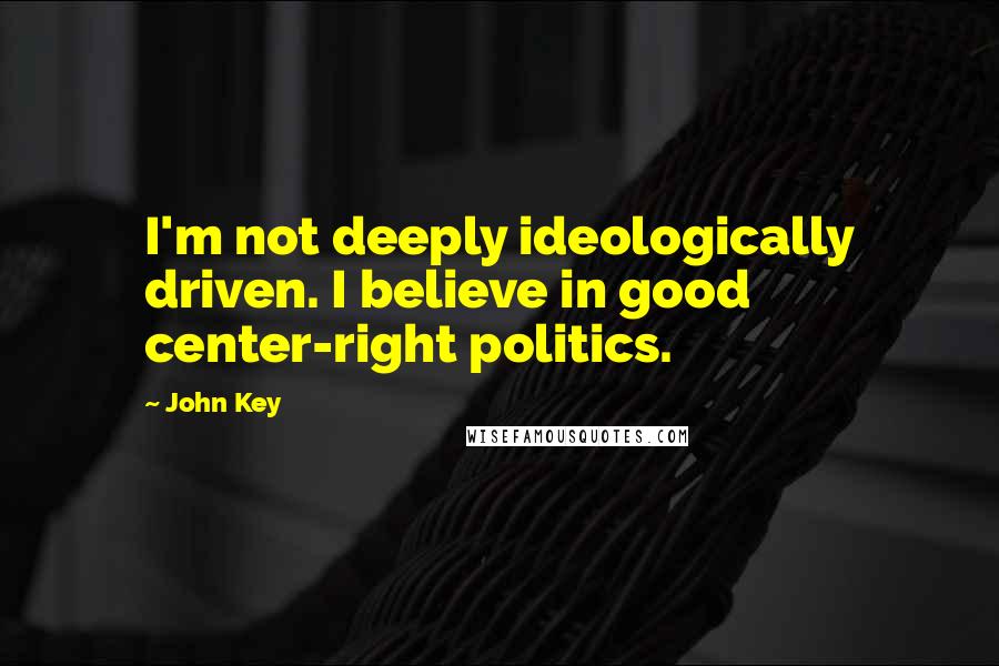 John Key Quotes: I'm not deeply ideologically driven. I believe in good center-right politics.