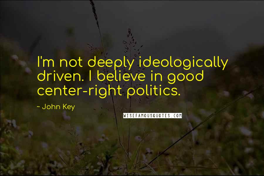 John Key Quotes: I'm not deeply ideologically driven. I believe in good center-right politics.