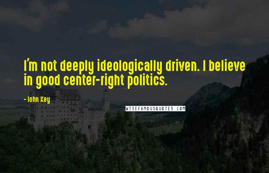 John Key Quotes: I'm not deeply ideologically driven. I believe in good center-right politics.