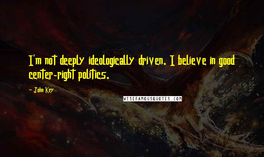 John Key Quotes: I'm not deeply ideologically driven. I believe in good center-right politics.