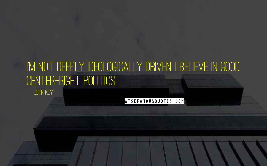 John Key Quotes: I'm not deeply ideologically driven. I believe in good center-right politics.