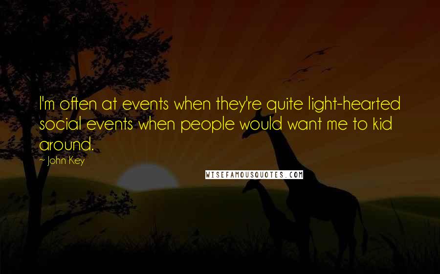 John Key Quotes: I'm often at events when they're quite light-hearted social events when people would want me to kid around.