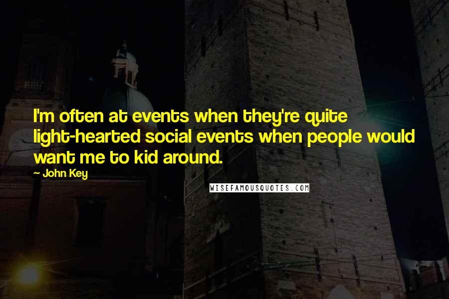 John Key Quotes: I'm often at events when they're quite light-hearted social events when people would want me to kid around.