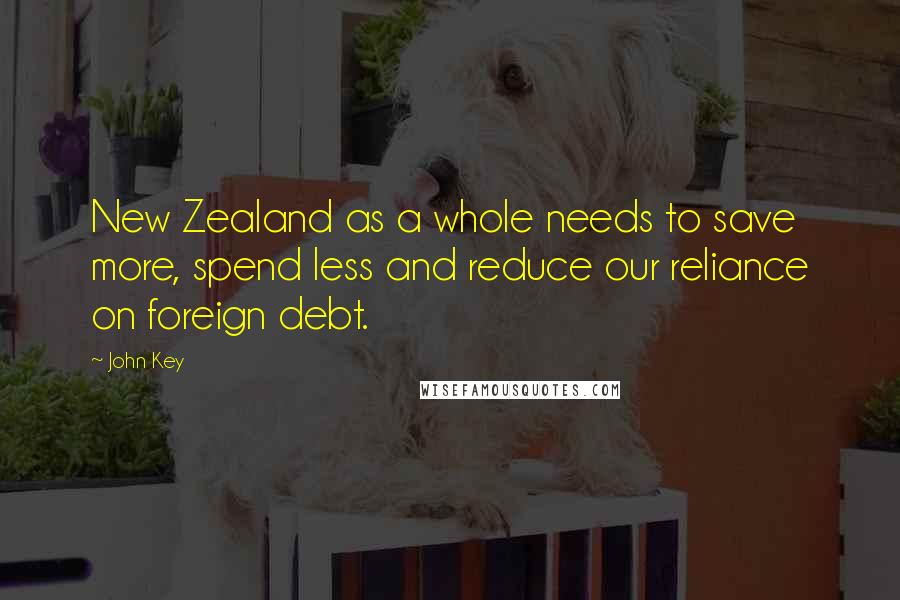 John Key Quotes: New Zealand as a whole needs to save more, spend less and reduce our reliance on foreign debt.