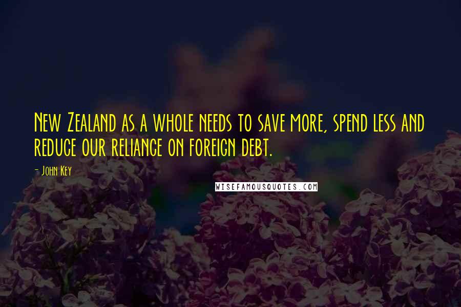 John Key Quotes: New Zealand as a whole needs to save more, spend less and reduce our reliance on foreign debt.