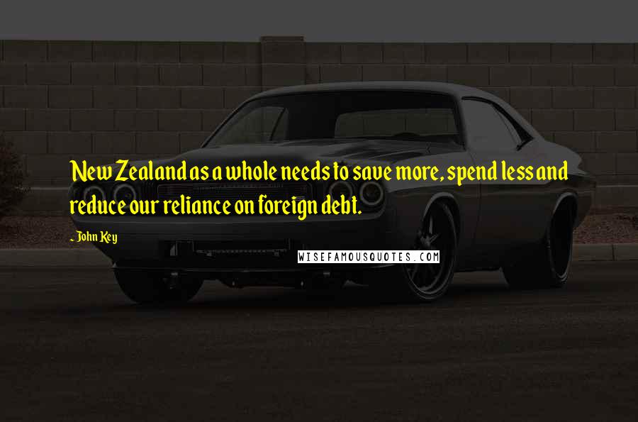 John Key Quotes: New Zealand as a whole needs to save more, spend less and reduce our reliance on foreign debt.