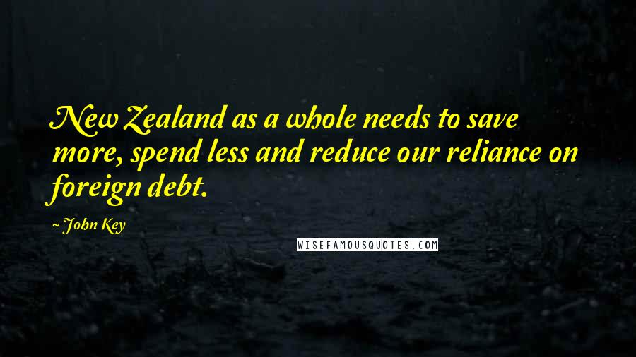 John Key Quotes: New Zealand as a whole needs to save more, spend less and reduce our reliance on foreign debt.