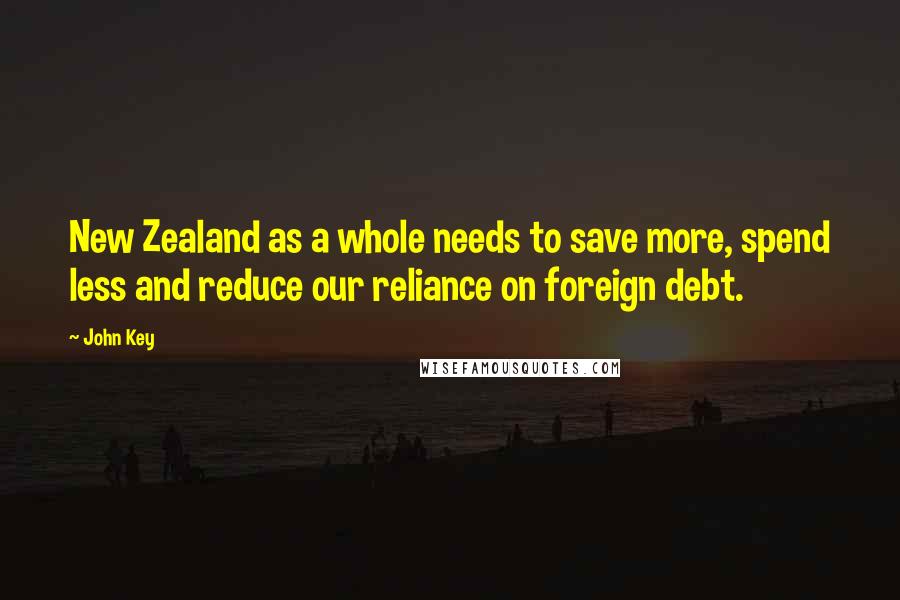 John Key Quotes: New Zealand as a whole needs to save more, spend less and reduce our reliance on foreign debt.