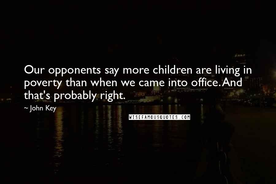 John Key Quotes: Our opponents say more children are living in poverty than when we came into office. And that's probably right.