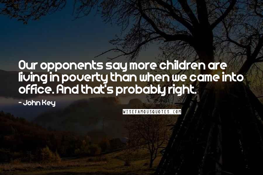 John Key Quotes: Our opponents say more children are living in poverty than when we came into office. And that's probably right.