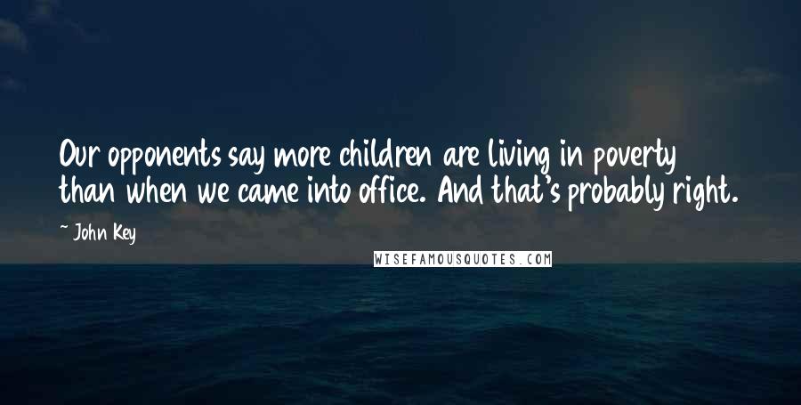 John Key Quotes: Our opponents say more children are living in poverty than when we came into office. And that's probably right.