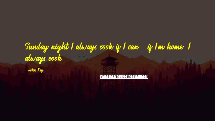 John Key Quotes: Sunday night I always cook if I can - if I'm home, I always cook.