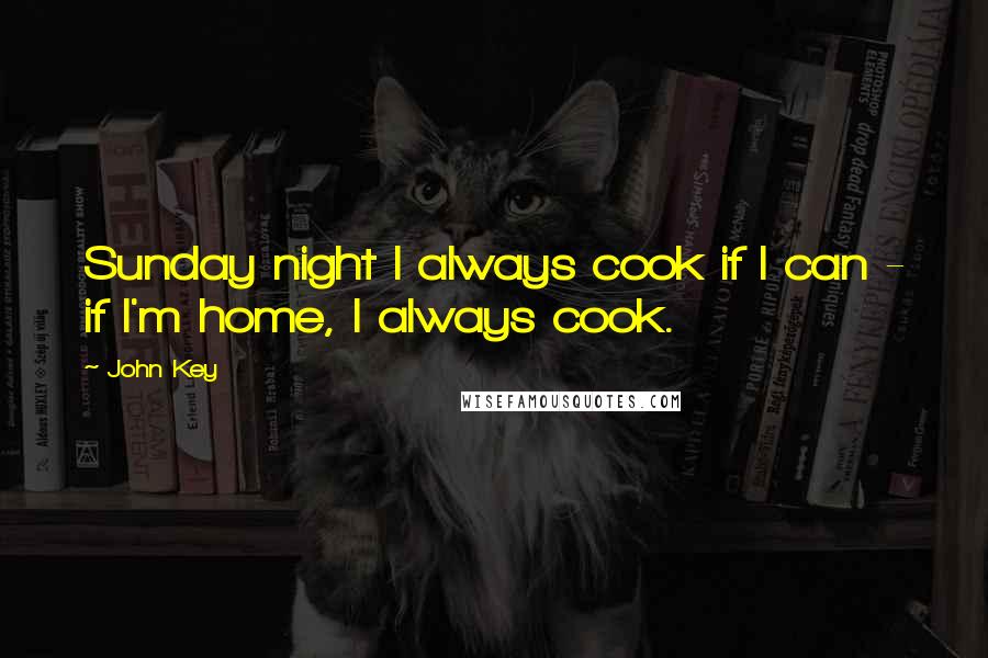 John Key Quotes: Sunday night I always cook if I can - if I'm home, I always cook.