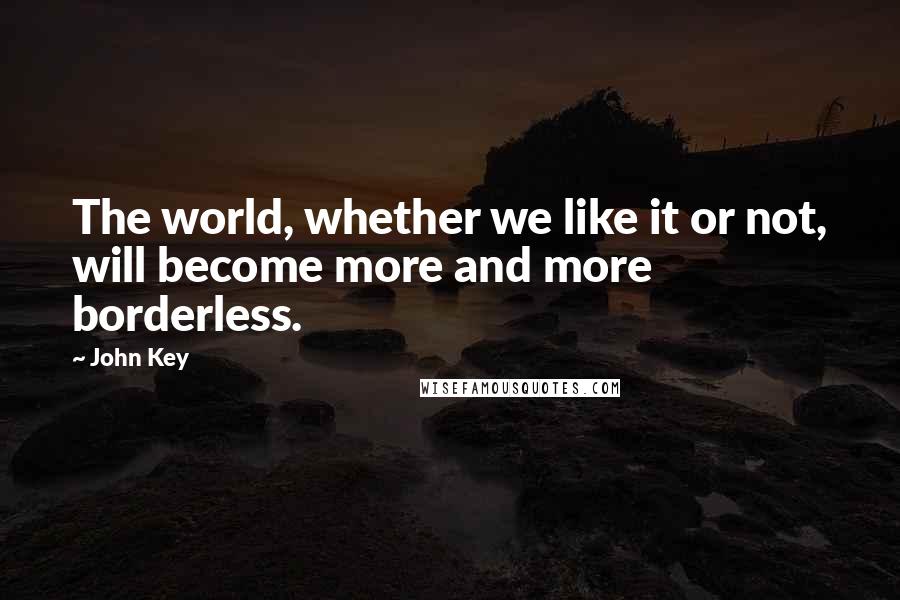 John Key Quotes: The world, whether we like it or not, will become more and more borderless.