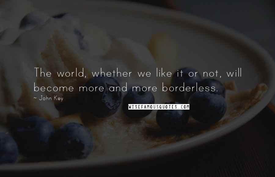 John Key Quotes: The world, whether we like it or not, will become more and more borderless.