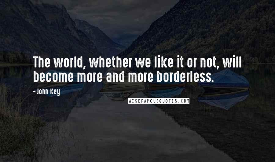 John Key Quotes: The world, whether we like it or not, will become more and more borderless.