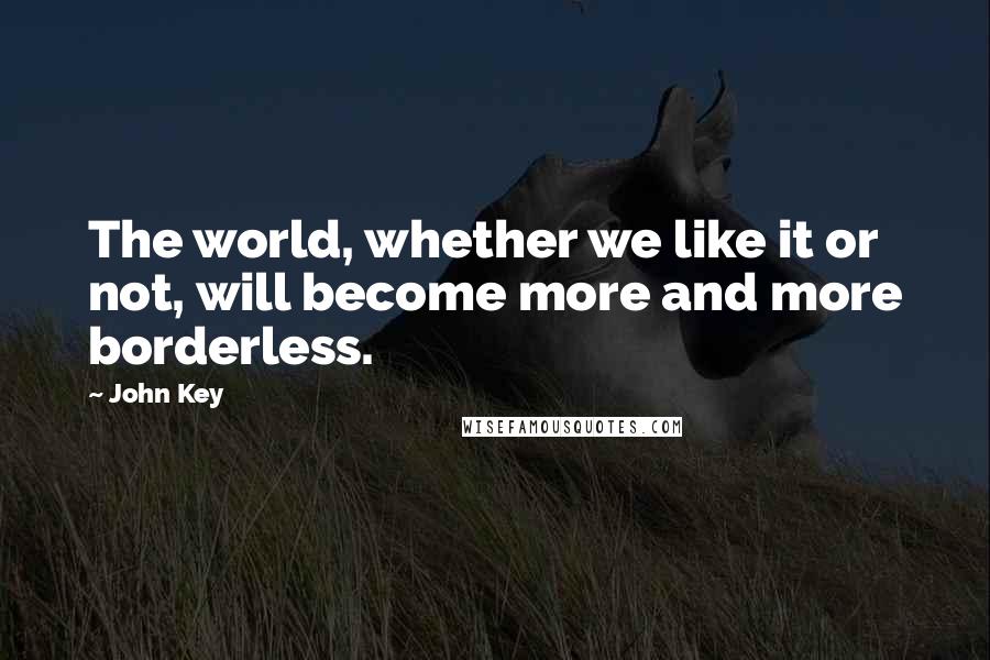 John Key Quotes: The world, whether we like it or not, will become more and more borderless.